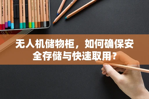 无人机储物柜，如何确保安全存储与快速取用？