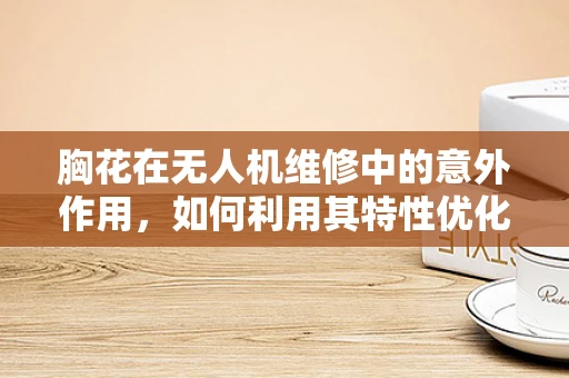 胸花在无人机维修中的意外作用，如何利用其特性优化检修流程？
