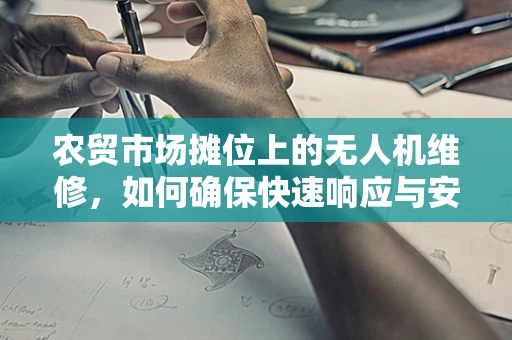 农贸市场摊位上的无人机维修，如何确保快速响应与安全？