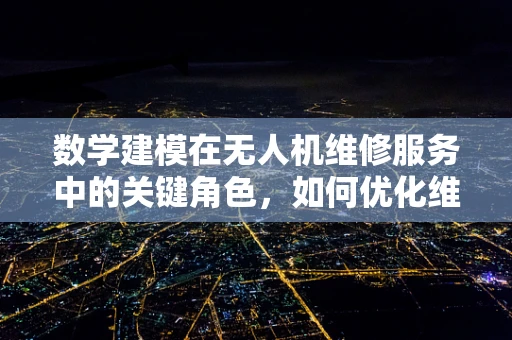 数学建模在无人机维修服务中的关键角色，如何优化维修路径与成本？