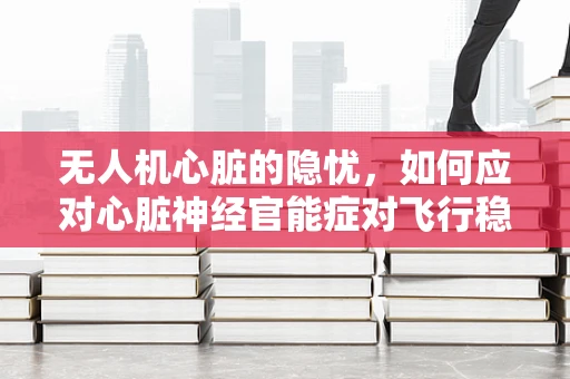 无人机心脏的隐忧，如何应对心脏神经官能症对飞行稳定性的影响？