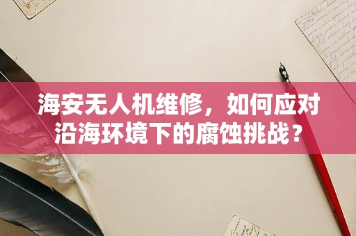 海安无人机维修，如何应对沿海环境下的腐蚀挑战？