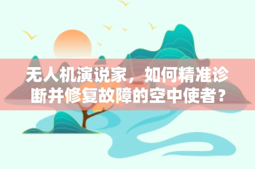 无人机演说家，如何精准诊断并修复故障的空中使者？