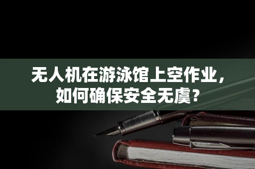 无人机在游泳馆上空作业，如何确保安全无虞？