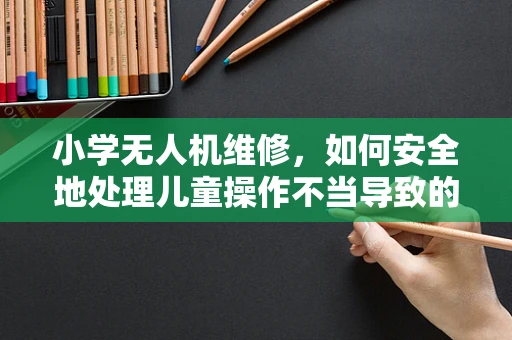 小学无人机维修，如何安全地处理儿童操作不当导致的损坏？