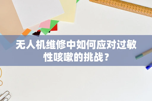 无人机维修中如何应对过敏性咳嗽的挑战？