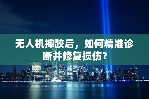 无人机摔跤后，如何精准诊断并修复损伤？