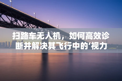 扫路车无人机，如何高效诊断并解决其飞行中的‘视力’问题？