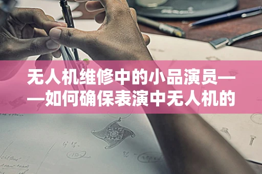 无人机维修中的小品演员——如何确保表演中无人机的安全与高效？