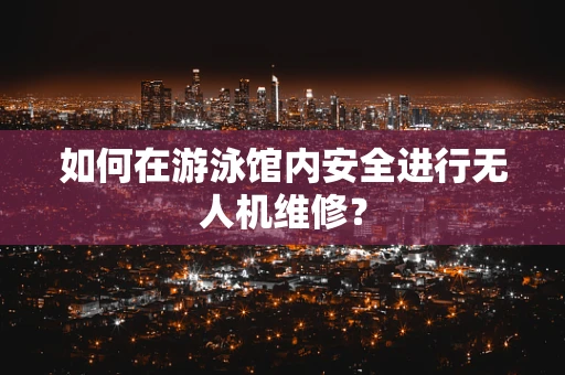 如何在游泳馆内安全进行无人机维修？