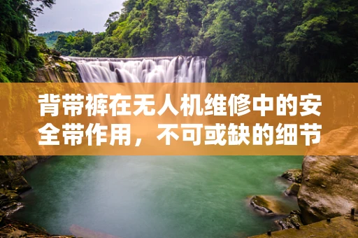 背带裤在无人机维修中的安全带作用，不可或缺的细节考量
