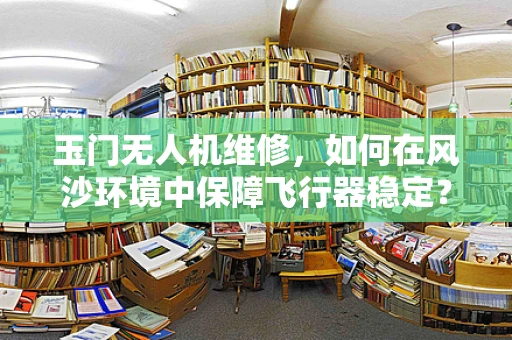 玉门无人机维修，如何在风沙环境中保障飞行器稳定？