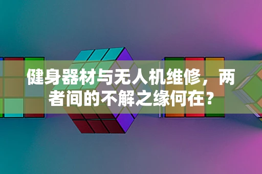 健身器材与无人机维修，两者间的不解之缘何在？