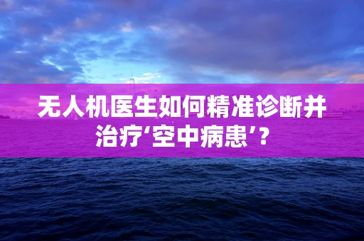 无人机医生如何精准诊断并治疗‘空中病患’？