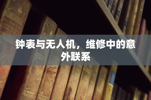 钟表与无人机，维修中的意外联系