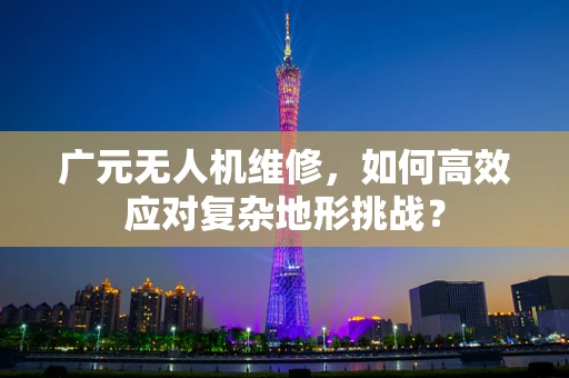 广元无人机维修，如何高效应对复杂地形挑战？