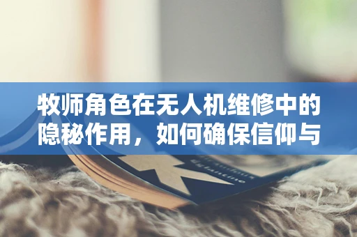 牧师角色在无人机维修中的隐秘作用，如何确保信仰与技术的和谐共融？