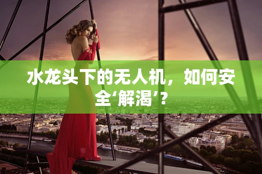 水龙头下的无人机，如何安全‘解渴’？