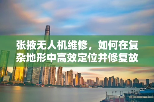 张掖无人机维修，如何在复杂地形中高效定位并修复故障？