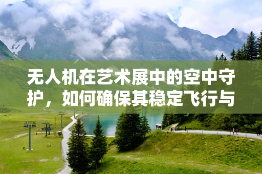 无人机在艺术展中的空中守护，如何确保其稳定飞行与安全维护？