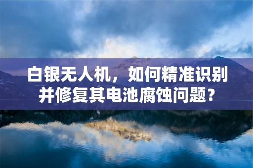 白银无人机，如何精准识别并修复其电池腐蚀问题？