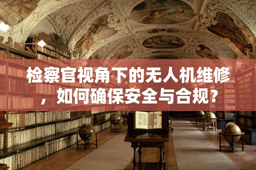 检察官视角下的无人机维修，如何确保安全与合规？