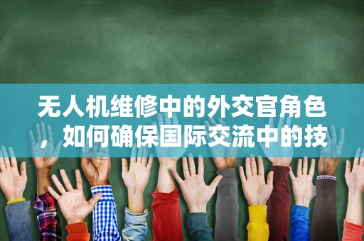 无人机维修中的外交官角色，如何确保国际交流中的技术无缝对接？