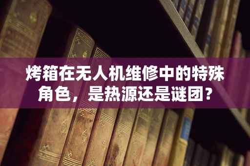 烤箱在无人机维修中的特殊角色，是热源还是谜团？