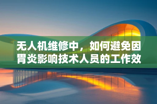 无人机维修中，如何避免因胃炎影响技术人员的工作效率？