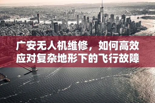 广安无人机维修，如何高效应对复杂地形下的飞行故障？