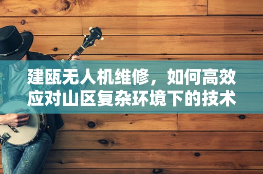 建瓯无人机维修，如何高效应对山区复杂环境下的技术挑战？