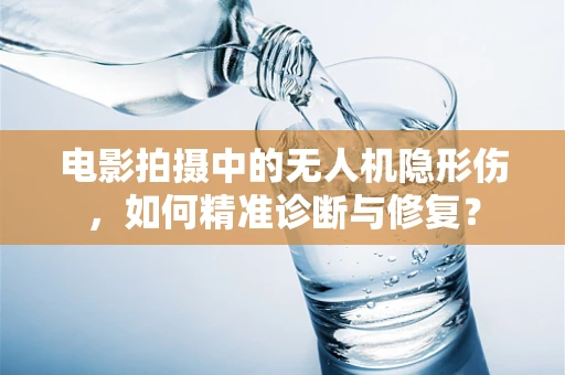 电影拍摄中的无人机隐形伤，如何精准诊断与修复？