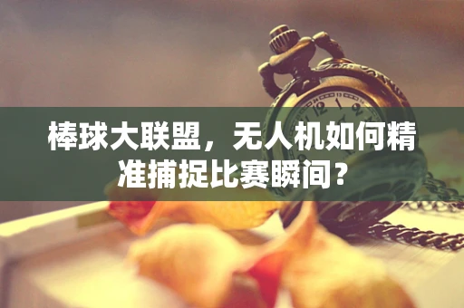 棒球大联盟，无人机如何精准捕捉比赛瞬间？