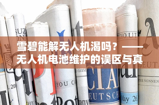 雪碧能解无人机渴吗？——无人机电池维护的误区与真相