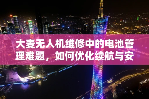 大麦无人机维修中的电池管理难题，如何优化续航与安全？
