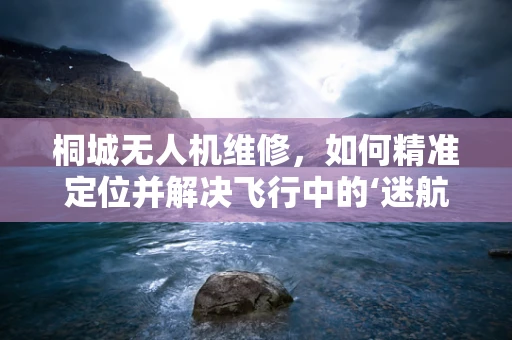 桐城无人机维修，如何精准定位并解决飞行中的‘迷航’问题？