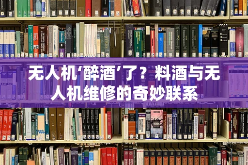 无人机‘醉酒’了？料酒与无人机维修的奇妙联系