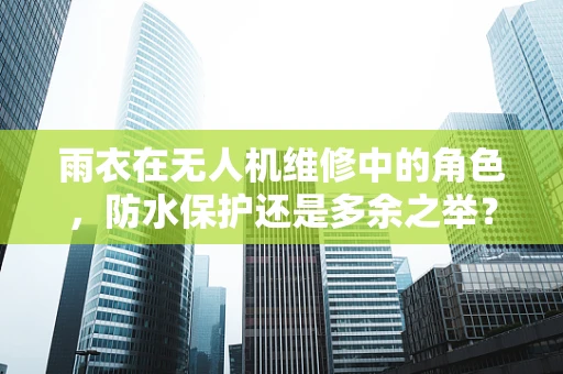 雨衣在无人机维修中的角色，防水保护还是多余之举？