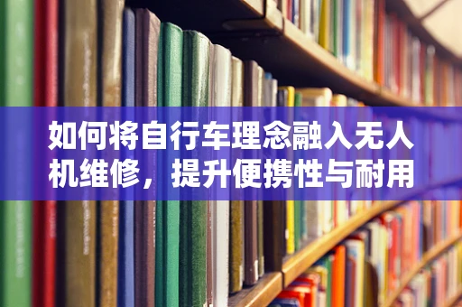 如何将自行车理念融入无人机维修，提升便携性与耐用性？