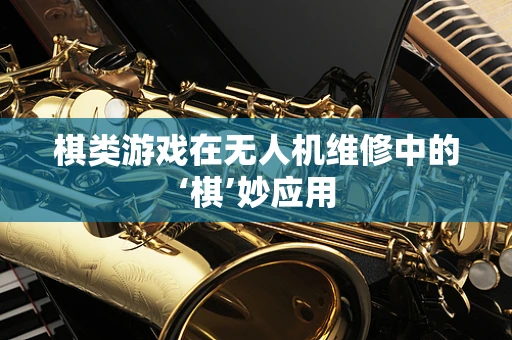 棋类游戏在无人机维修中的‘棋’妙应用