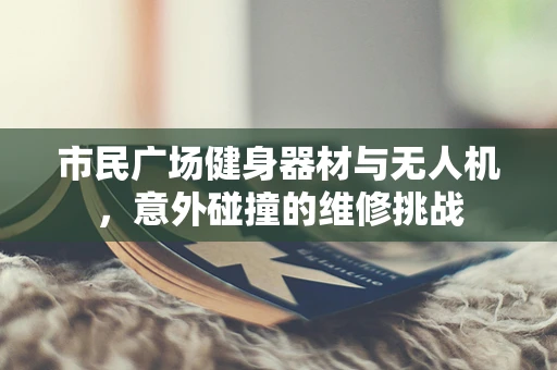 市民广场健身器材与无人机，意外碰撞的维修挑战