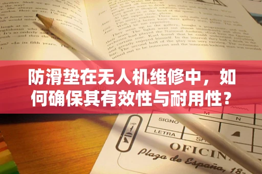 防滑垫在无人机维修中，如何确保其有效性与耐用性？