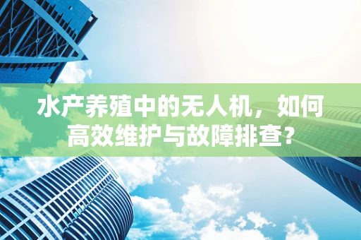 水产养殖中的无人机，如何高效维护与故障排查？