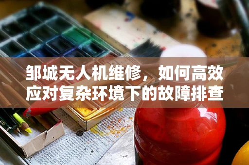 邹城无人机维修，如何高效应对复杂环境下的故障排查？