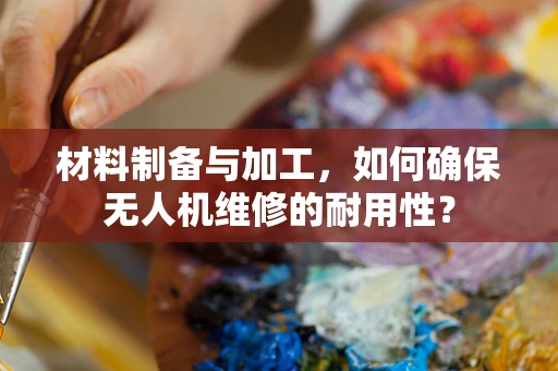 材料制备与加工，如何确保无人机维修的耐用性？