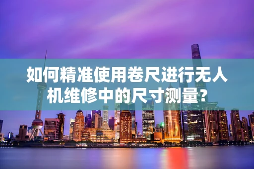 如何精准使用卷尺进行无人机维修中的尺寸测量？