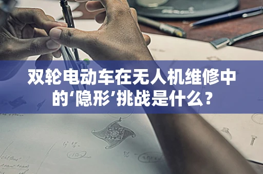 双轮电动车在无人机维修中的‘隐形’挑战是什么？