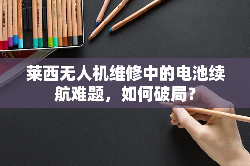 莱西无人机维修中的电池续航难题，如何破局？