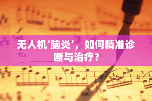 无人机‘脑炎’，如何精准诊断与治疗？