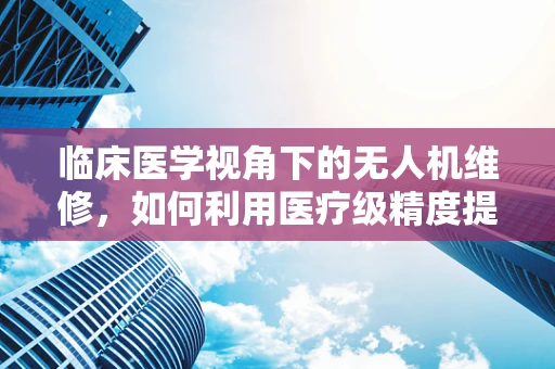临床医学视角下的无人机维修，如何利用医疗级精度提升无人机维护？
